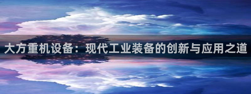威九国际理论片最经典十首歌曲：大方重机设备：现代工业装备的创