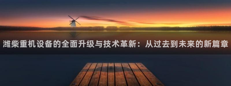 威九国际v96 bet会黑吗：潍柴重机设备的全面升级与技术革