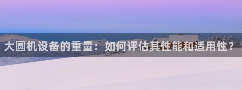 威九国际高清：大圆机设备的重量：如何评估其性能和适用性？