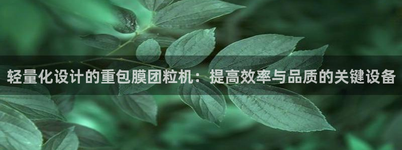 威九国际能提现吗是真的吗：轻量化设计的重包膜团粒机：提高效率