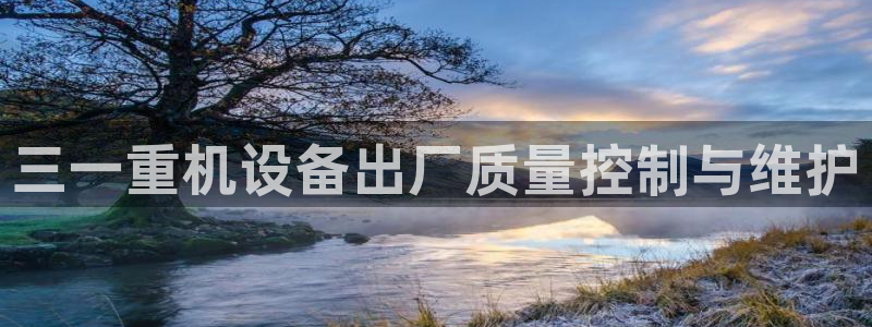 威九国际游戏入口：三一重机设备出厂质量控制与维护
