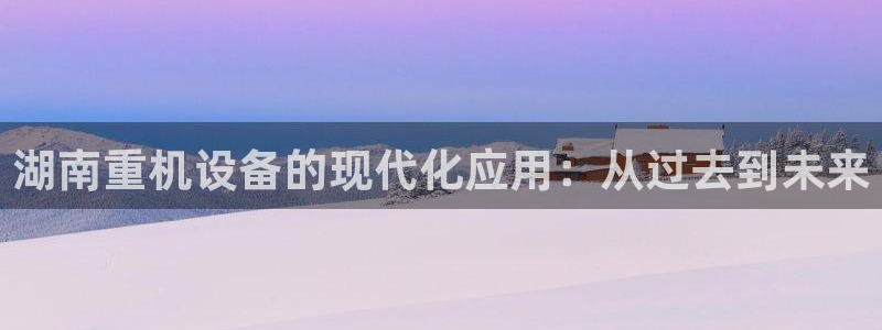 威九国际78免下载：湖南重机设备的现代化应用：从过去到未来