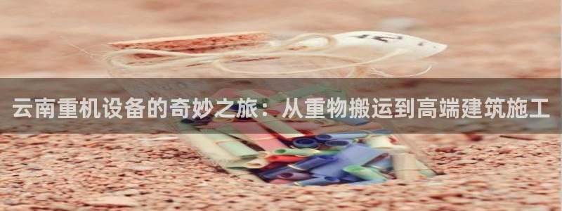威九国际h5：云南重机设备的奇妙之旅：从重物搬运到高端建筑施