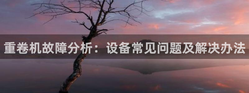 威九国际78M.APP：重卷机故障分析：设备常见问题及解决办