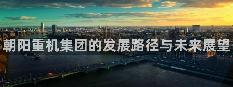 威九国际v96bet官网版：朝阳重机集团的发展路径与未来展望
