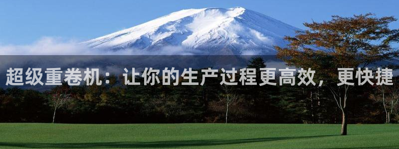 威九国际78app：超级重卷机：让你的生产过程更高效，更快捷