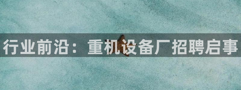 威九国际网站入口地址查询：行业前沿：重机设备厂招聘启事