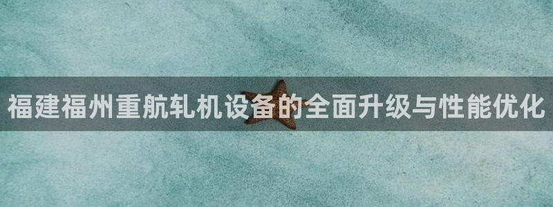威九国际m78：福建福州重航轧机设备的全面升级与性能优化