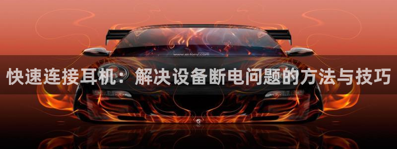 威九国际78mb官网：快速连接耳机：解决设备断电问题的方法与
