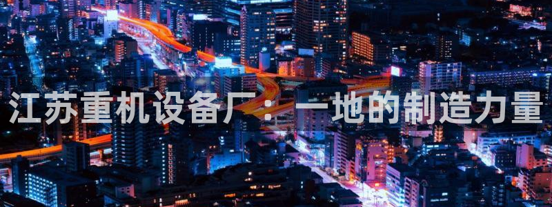 威九国际理论片最经典十首歌曲：江苏重机设备厂：一地的制造力量