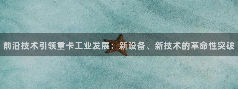 威九国际网站入口地址在哪里：前沿技术引领重卡工业发展：新设备