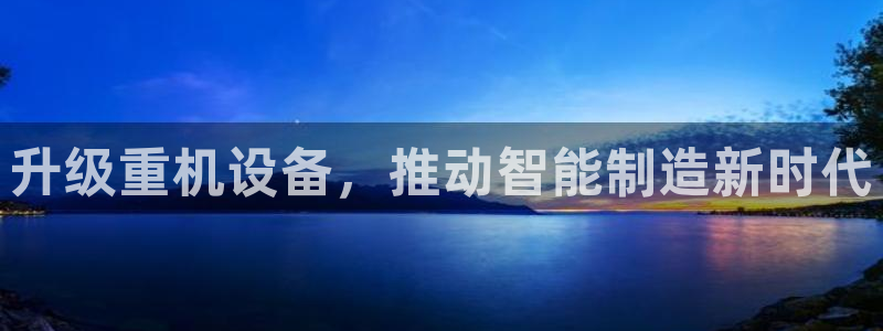 威九国际78mapp：升级重机设备，推动智能制造新时代