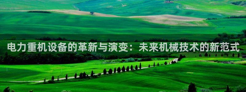 威九国际78mB官网版：电力重机设备的革新与演变：未来机械技