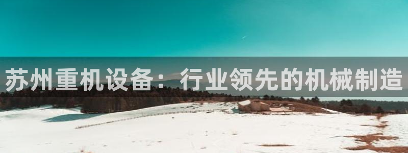 威九国际可以提现吗：苏州重机设备：行业领先的机械制造