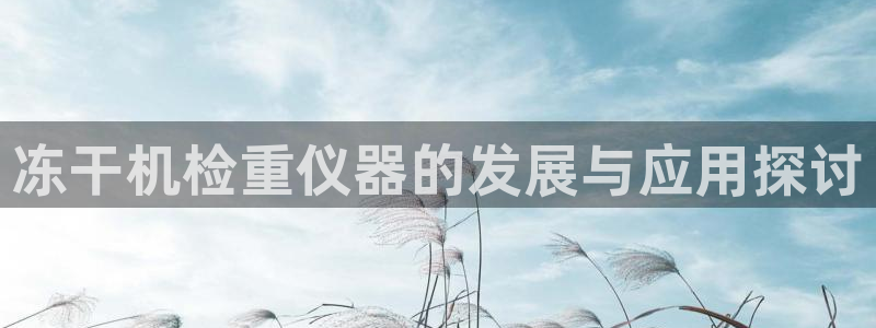 威九国际网站安全吗可靠吗：冻干机检重仪器的发展与应用探讨