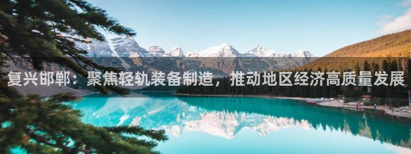 78.m威九国际官网版：复兴邯郸：聚焦轻轨装备制造，推动地区