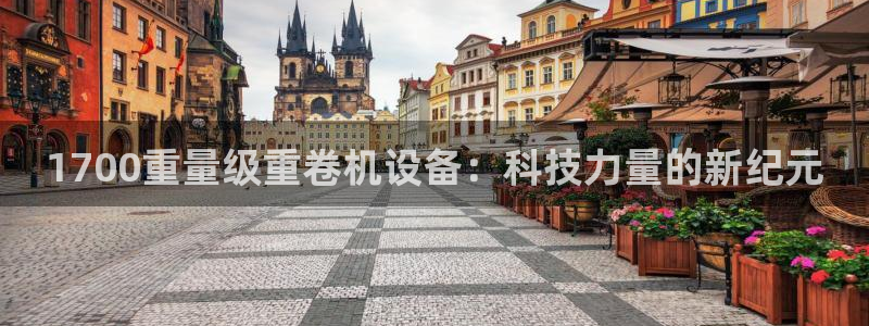 威九国际取款不会被骗吧：1700重量级重卷机设备：科技力量的