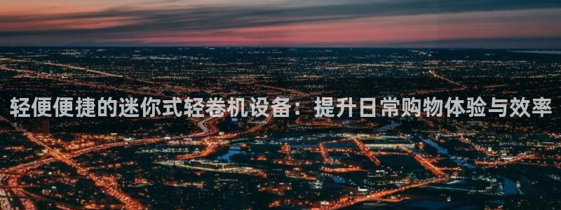 威九国际抡里：轻便便捷的迷你式轻卷机设备：提升日常购物体验与