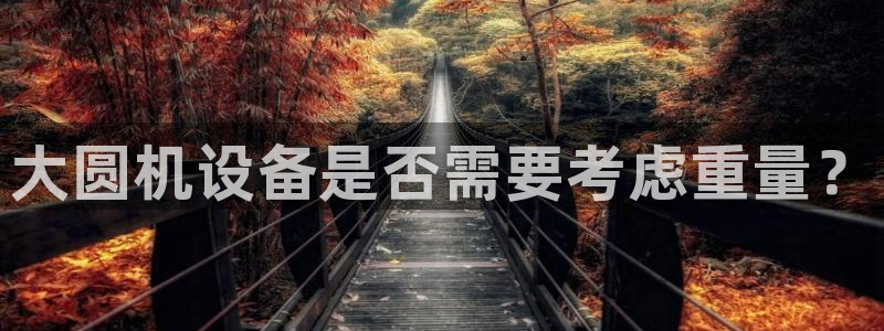 威九国际78mb：大圆机设备是否需要考虑重量？