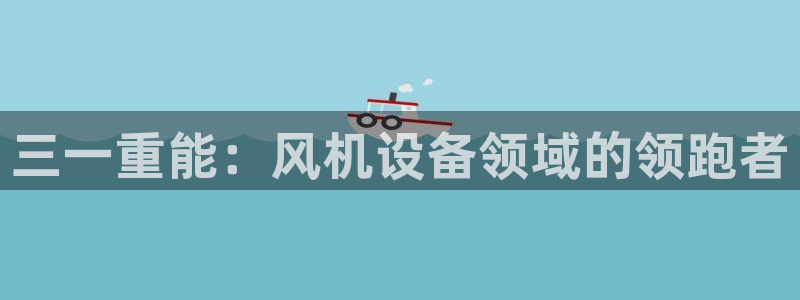 威九国际APP客服：三一重能：风机设备领域的领跑者
