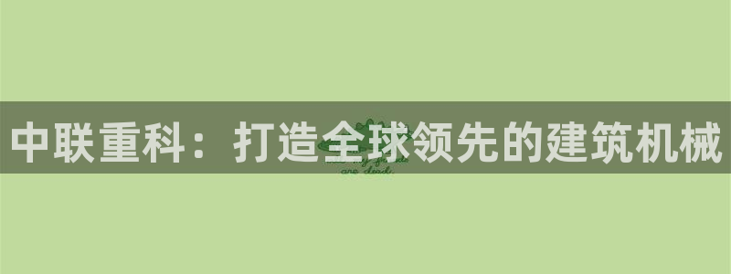 威九国际网站传媒招聘：中联重科：打造全球领先的建筑机械