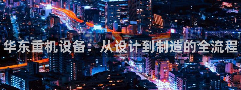 威九国际h5：华东重机设备：从设计到制造的全流程